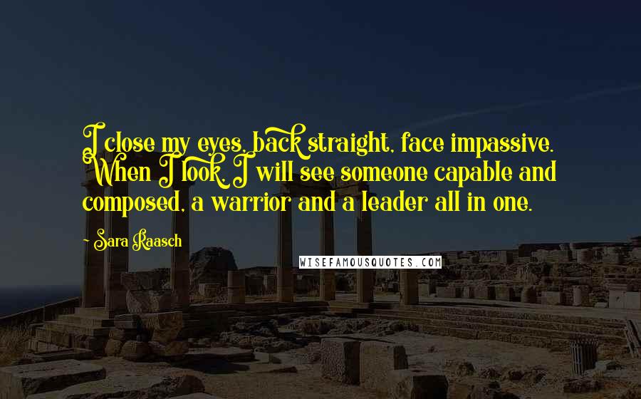 Sara Raasch quotes: I close my eyes, back straight, face impassive. When I look, I will see someone capable and composed, a warrior and a leader all in one. Sara Raasch quotes: I close my eyes, back straight, face impassive. When I look, I will see someone capable and composed, a warrior and a leader all in one.