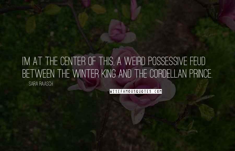 Sara Raasch quotes: I'm at the center of this, a weird possessive feud between the Winter king and the Cordellan prince. Sara Raasch quotes: I'm at the center of this, a weird possessive feud between the Winter king and the Cordellan prince.