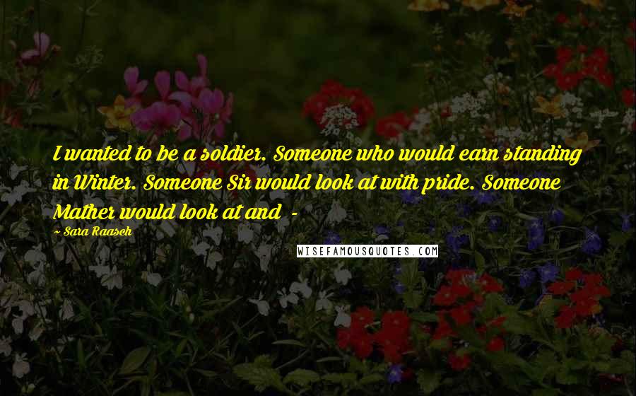 Sara Raasch quotes: I wanted to be a soldier. Someone who would earn standing in Winter. Someone Sir would look at with pride. Someone Mather would look at and - Sara Raasch quotes: I wanted to be a soldier. Someone who would earn standing in Winter. Someone Sir would look at with pride. Someone Mather would look at and -