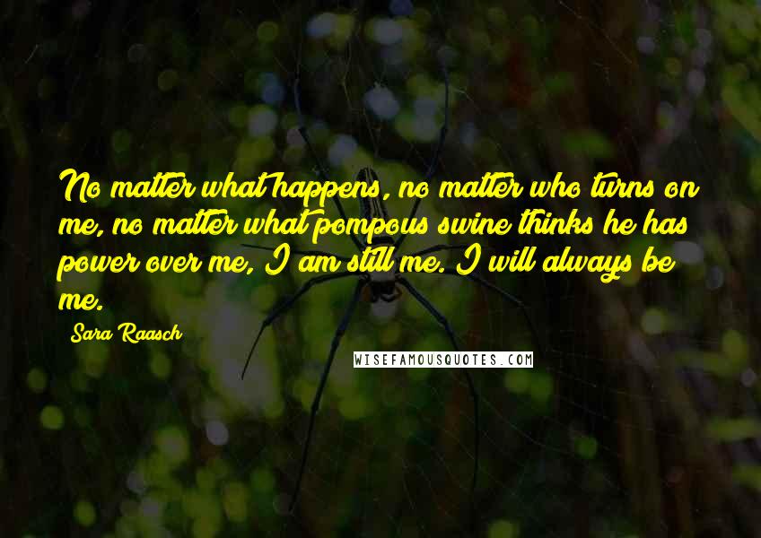 Sara Raasch quotes: No matter what happens, no matter who turns on me, no matter what pompous swine thinks he has power over me, I am still me. I will always be me. Sara Raasch quotes: No matter what happens, no matter who turns on me, no matter what pompous swine thinks he has power over me, I am still me. I will always be me.