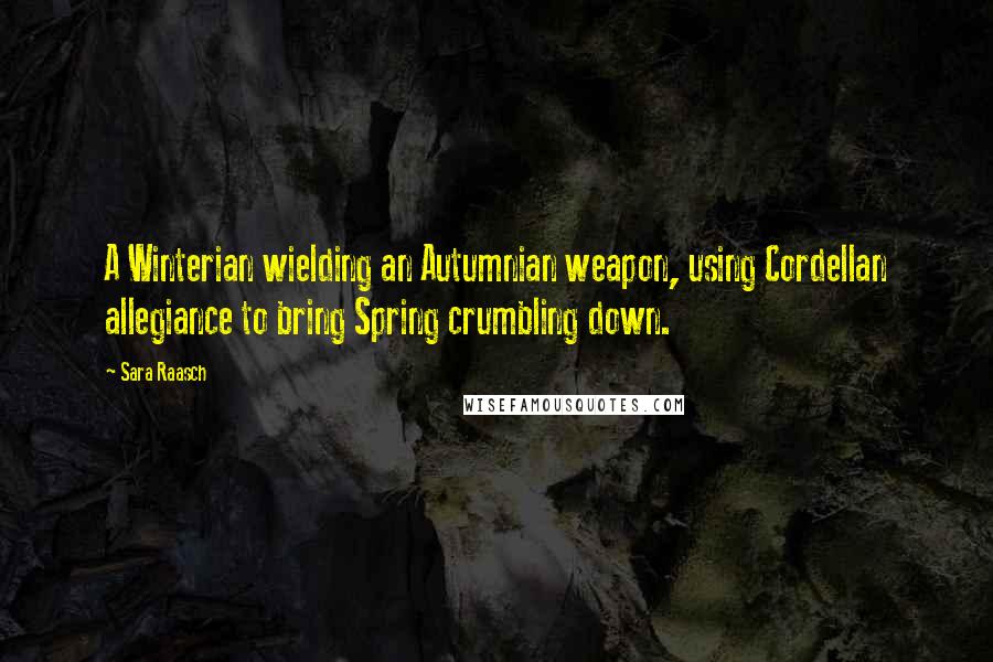 Sara Raasch quotes: A Winterian wielding an Autumnian weapon, using Cordellan allegiance to bring Spring crumbling down. Sara Raasch quotes: A Winterian wielding an Autumnian weapon, using Cordellan allegiance to bring Spring crumbling down.