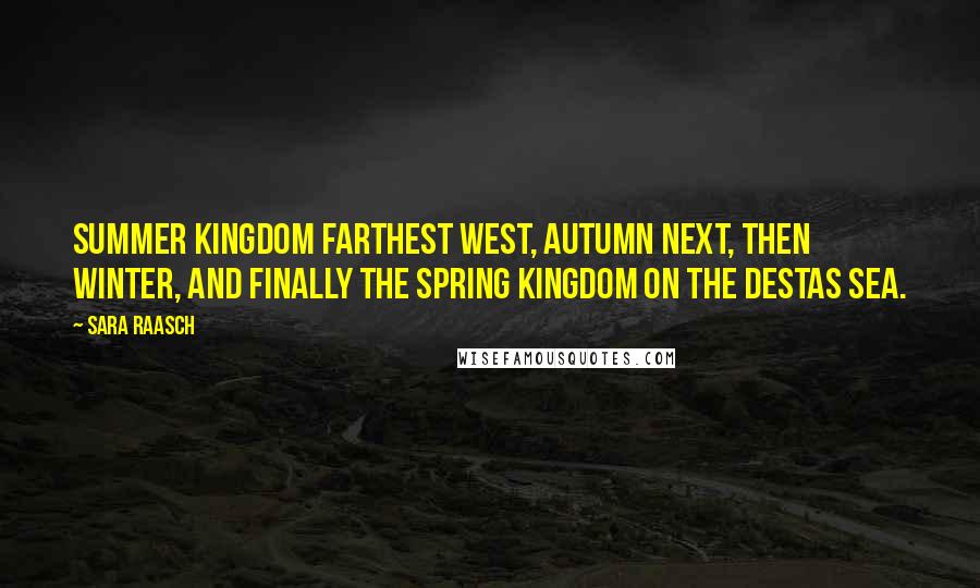 Sara Raasch quotes: Summer Kingdom farthest west, Autumn next, then Winter, and finally the Spring Kingdom on the Destas Sea. Sara Raasch quotes: Summer Kingdom farthest west, Autumn next, then Winter, and finally the Spring Kingdom on the Destas Sea.