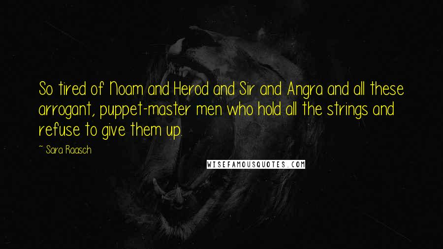 Sara Raasch quotes: So tired of Noam and Herod and Sir and Angra and all these arrogant, puppet-master men who hold all the strings and refuse to give them up. Sara Raasch quotes: So tired of Noam and Herod and Sir and Angra and all these arrogant, puppet-master men who hold all the strings and refuse to give them up.