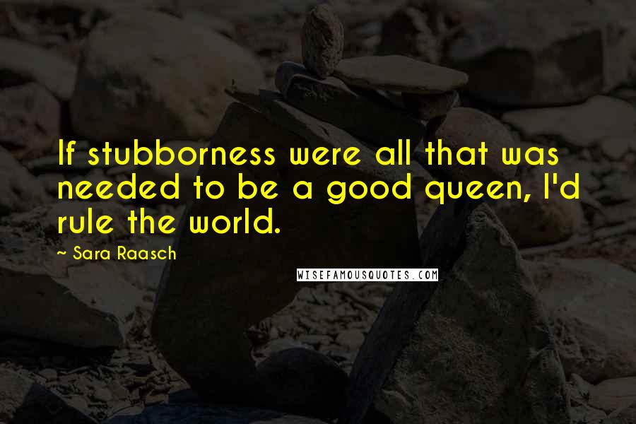 Sara Raasch quotes: If stubborness were all that was needed to be a good queen, I'd rule the world.