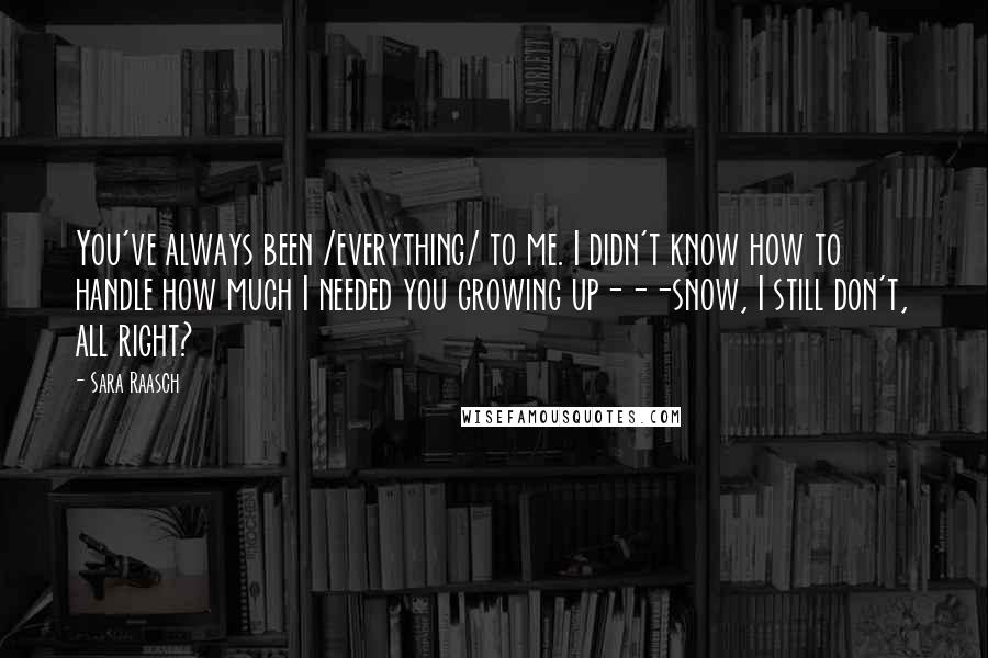 Sara Raasch quotes: You've always been /everything/ to me. I didn't know how to handle how much I needed you growing up---snow, I still don't, all right? Sara Raasch quotes: You've always been /everything/ to me. I didn't know how to handle how much I needed you growing up---snow, I still don't, all right?