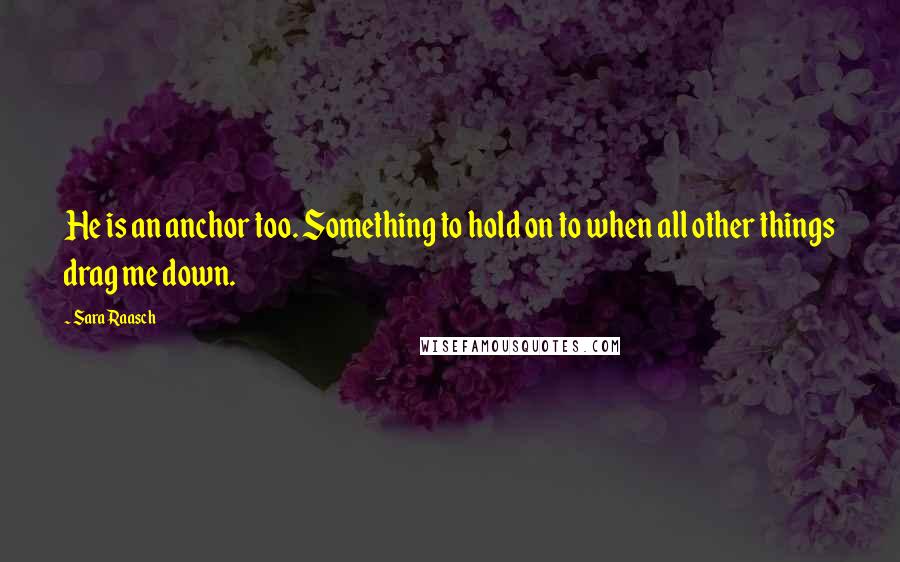 Sara Raasch quotes: He is an anchor too. Something to hold on to when all other things drag me down.