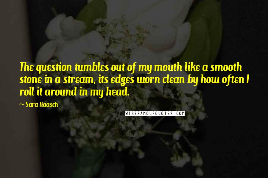 Sara Raasch quotes: The question tumbles out of my mouth like a smooth stone in a stream, its edges worn clean by how often I roll it around in my head. Sara Raasch quotes: The question tumbles out of my mouth like a smooth stone in a stream, its edges worn clean by how often I roll it around in my head.