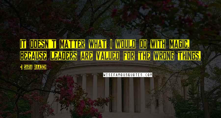 Sara Raasch quotes: It doesn't matter what I would do with magic, because leaders are valued for the wrong things.