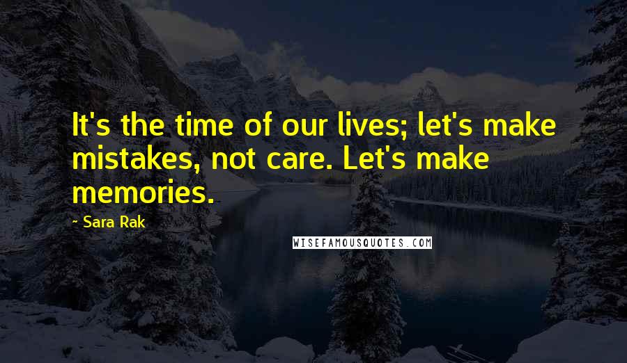 Sara Rak quotes: It's the time of our lives; let's make mistakes, not care. Let's make memories.