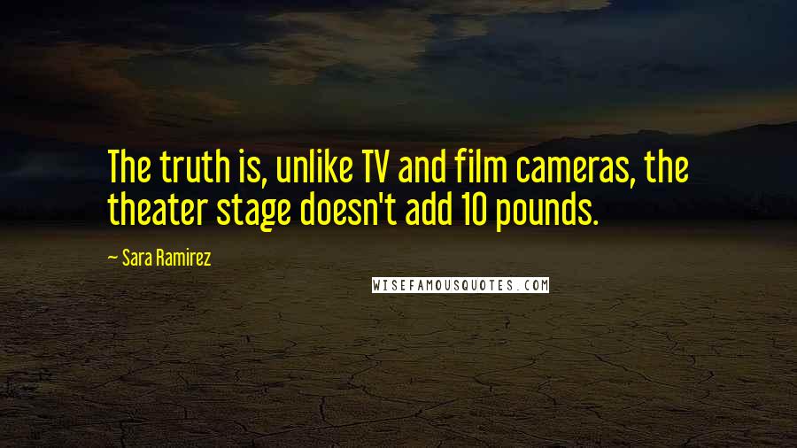 Sara Ramirez quotes: The truth is, unlike TV and film cameras, the theater stage doesn't add 10 pounds.