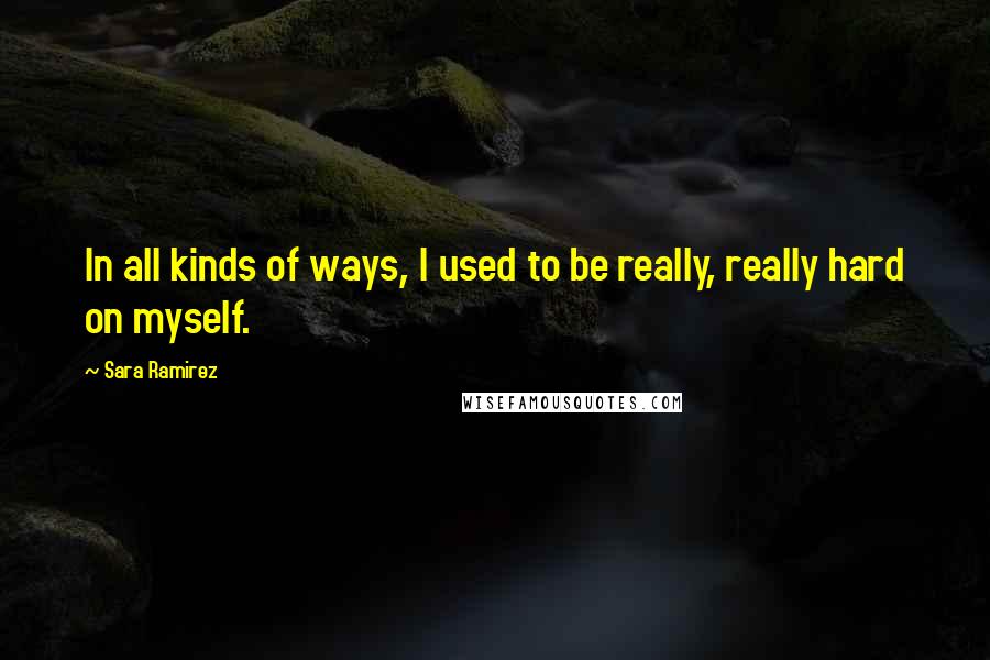 Sara Ramirez quotes: In all kinds of ways, I used to be really, really hard on myself.