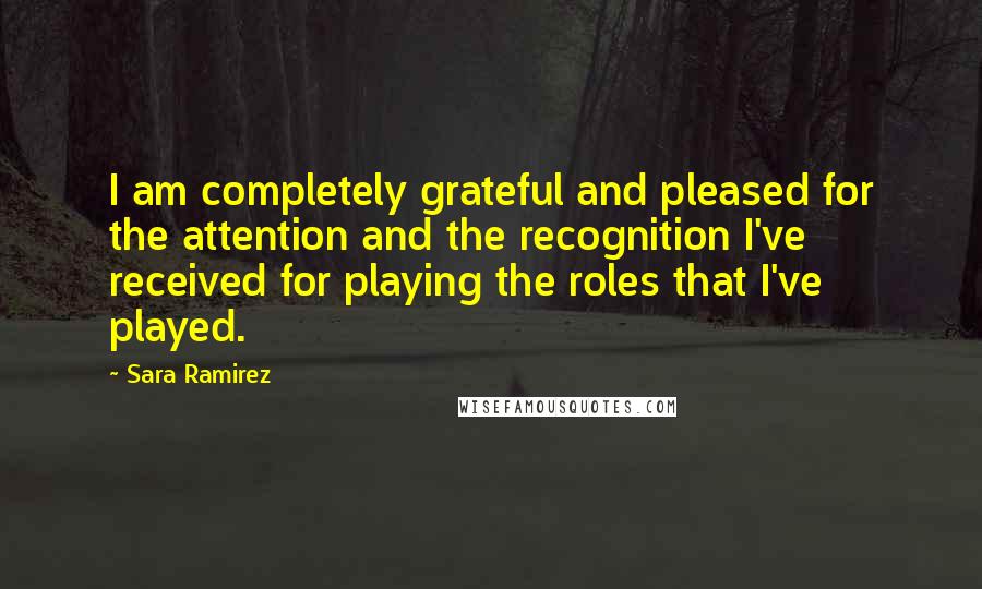 Sara Ramirez quotes: I am completely grateful and pleased for the attention and the recognition I've received for playing the roles that I've played.