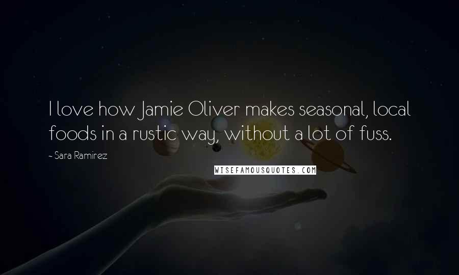 Sara Ramirez quotes: I love how Jamie Oliver makes seasonal, local foods in a rustic way, without a lot of fuss.