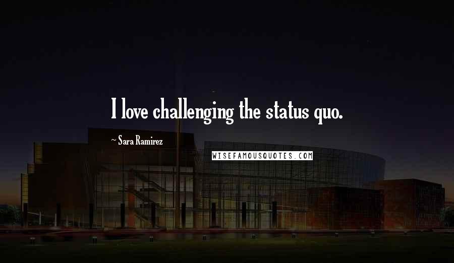 Sara Ramirez quotes: I love challenging the status quo.