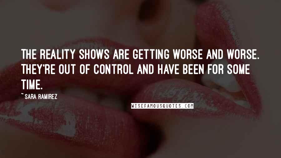 Sara Ramirez quotes: The reality shows are getting worse and worse. They're out of control and have been for some time.