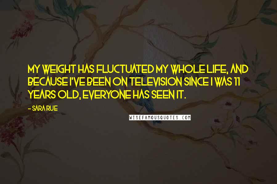 Sara Rue quotes: My weight has fluctuated my whole life, and because I've been on television since I was 11 years old, everyone has seen it.