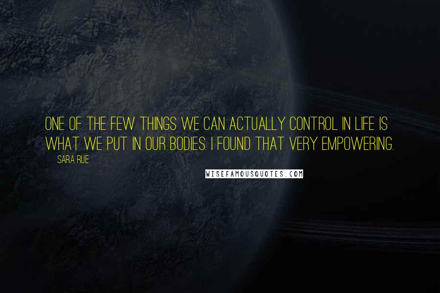 Sara Rue quotes: One of the few things we can actually control in life is what we put in our bodies. I found that very empowering.