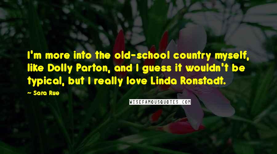 Sara Rue quotes: I'm more into the old-school country myself, like Dolly Parton, and I guess it wouldn't be typical, but I really love Linda Ronstadt.