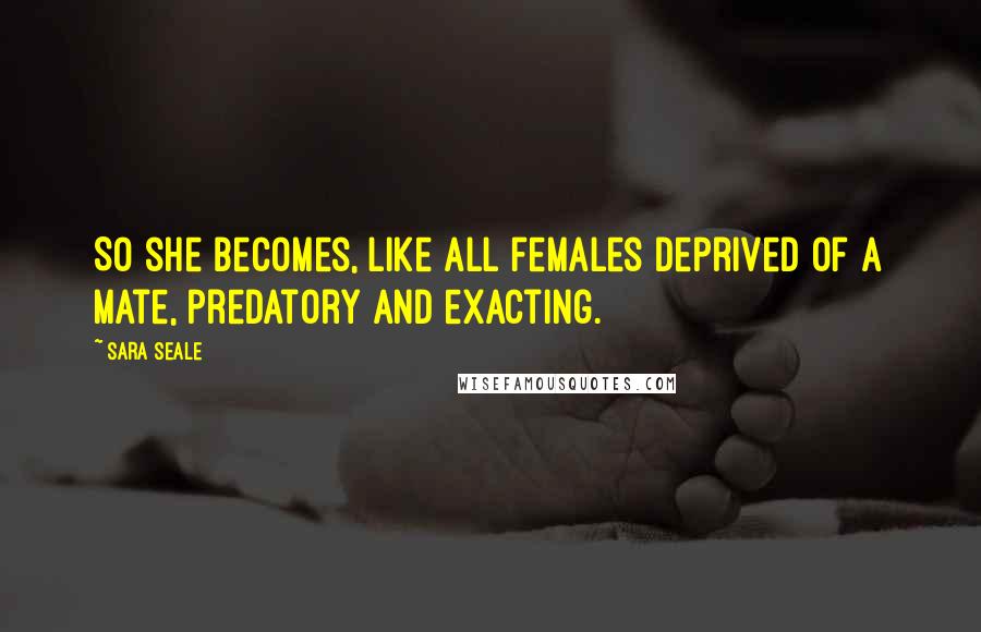 Sara Seale quotes: So she becomes, like all females deprived of a mate, predatory and exacting.