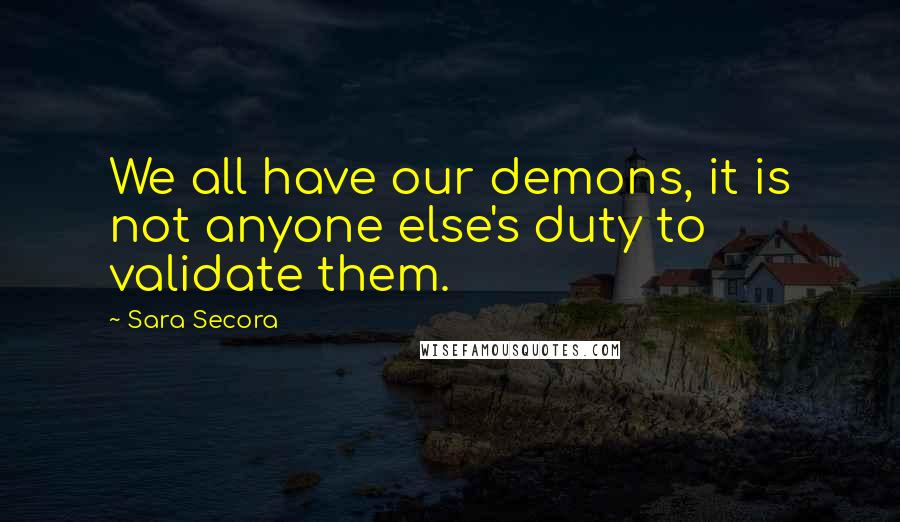 Sara Secora quotes: We all have our demons, it is not anyone else's duty to validate them.