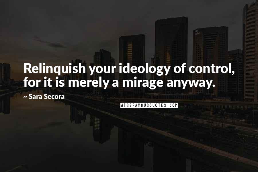 Sara Secora quotes: Relinquish your ideology of control, for it is merely a mirage anyway.