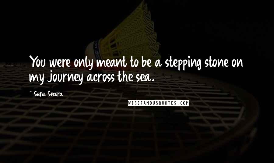 Sara Secora quotes: You were only meant to be a stepping stone on my journey across the sea.
