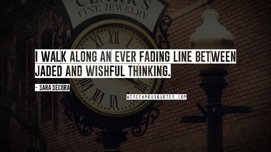 Sara Secora quotes: I walk along an ever fading line between jaded and wishful thinking.