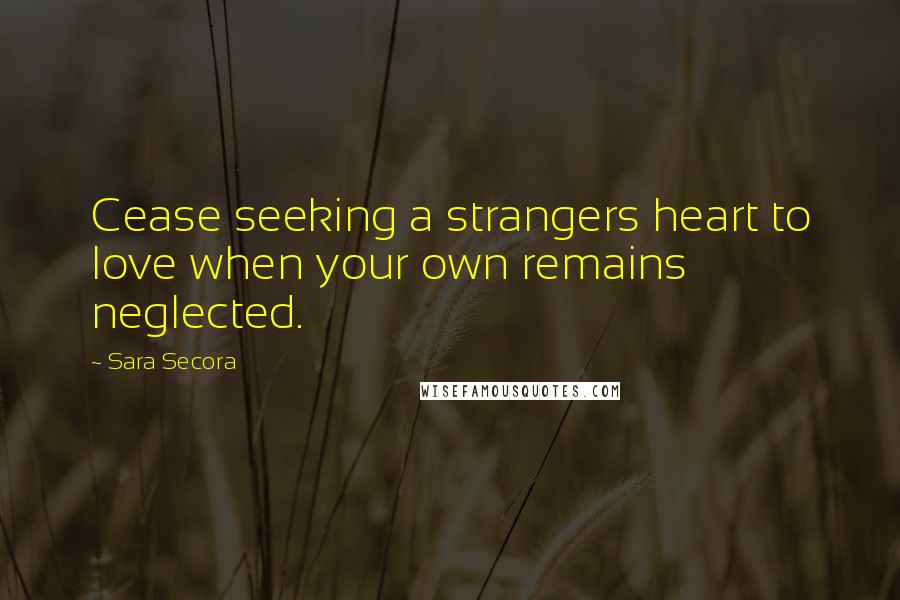 Sara Secora quotes: Cease seeking a strangers heart to love when your own remains neglected.