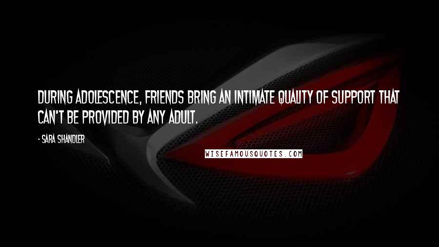 Sara Shandler quotes: During adolescence, friends bring an intimate quality of support that can't be provided by any adult.