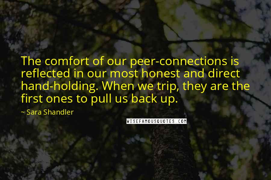 Sara Shandler quotes: The comfort of our peer-connections is reflected in our most honest and direct hand-holding. When we trip, they are the first ones to pull us back up.