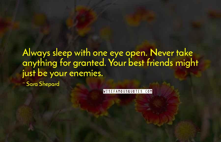 Sara Shepard quotes: Always sleep with one eye open. Never take anything for granted. Your best friends might just be your enemies.