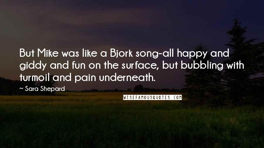 Sara Shepard quotes: But Mike was like a Bjork song-all happy and giddy and fun on the surface, but bubbling with turmoil and pain underneath.