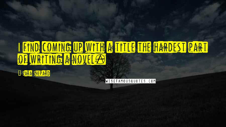 Sara Shepard quotes: I find coming up with a title the hardest part of writing a novel.