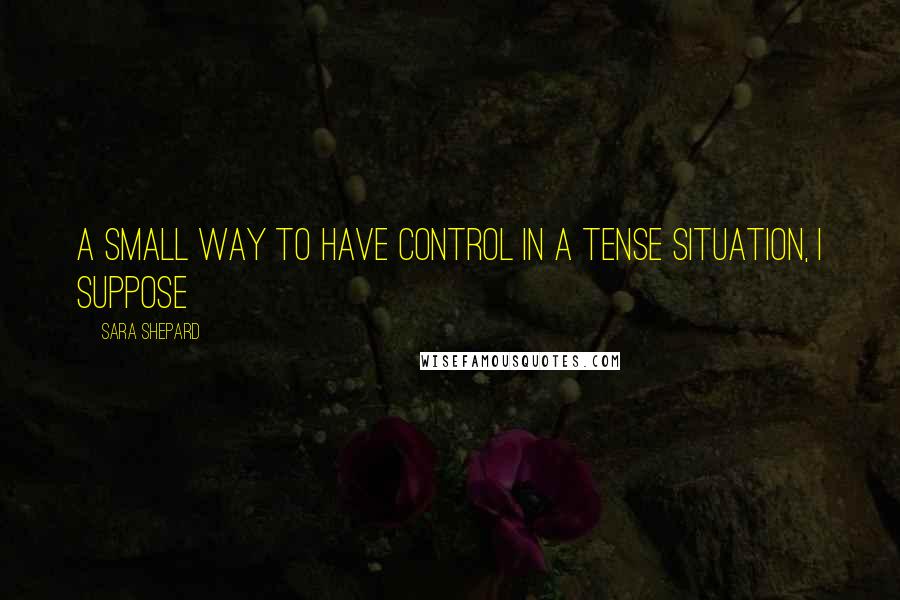 Sara Shepard quotes: A small way to have control in a tense situation, I suppose