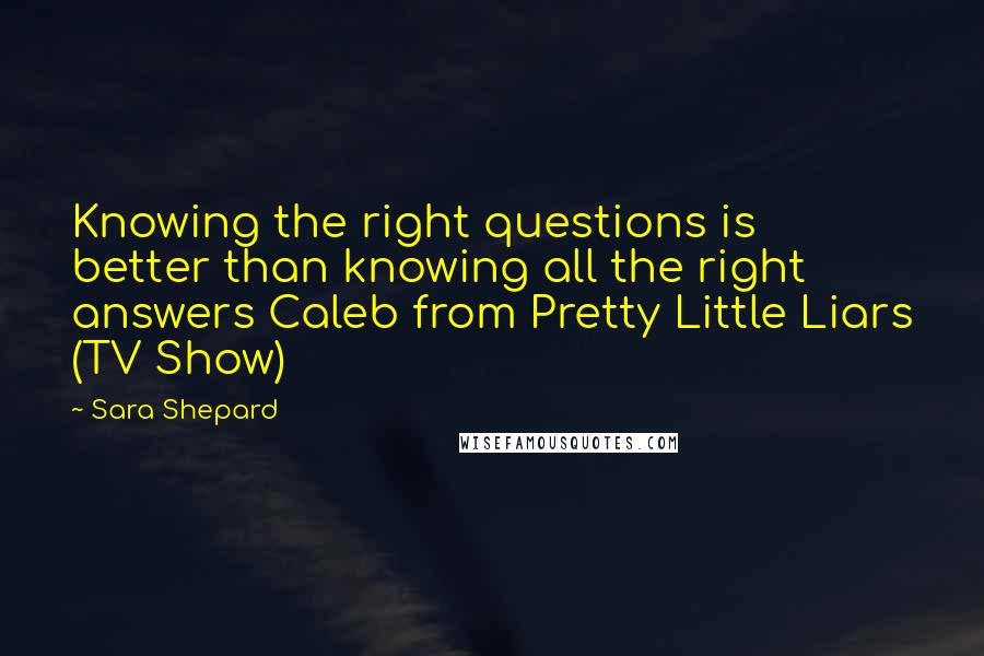 Sara Shepard quotes: Knowing the right questions is better than knowing all the right answers Caleb from Pretty Little Liars (TV Show)