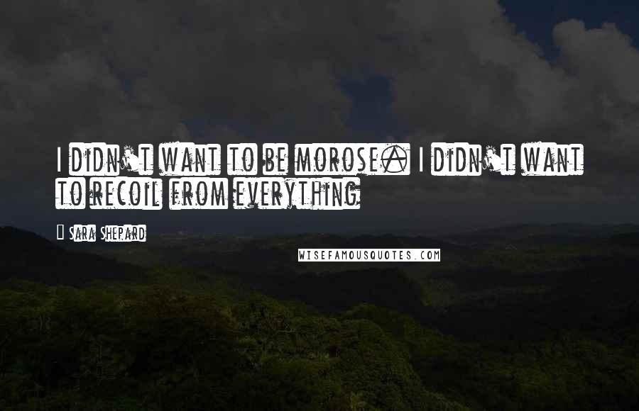 Sara Shepard quotes: I didn't want to be morose. I didn't want to recoil from everything