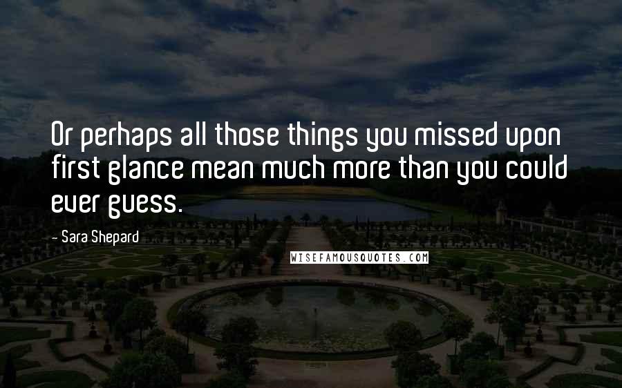 Sara Shepard quotes: Or perhaps all those things you missed upon first glance mean much more than you could ever guess.