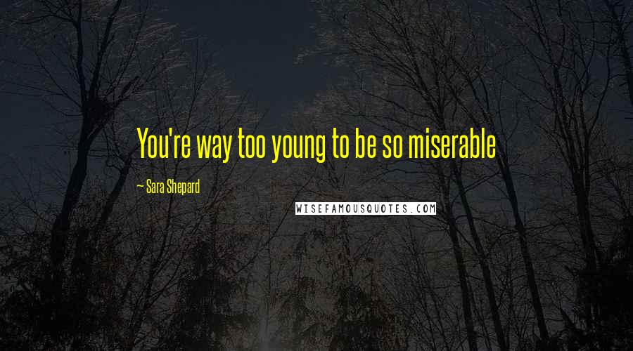 Sara Shepard quotes: You're way too young to be so miserable