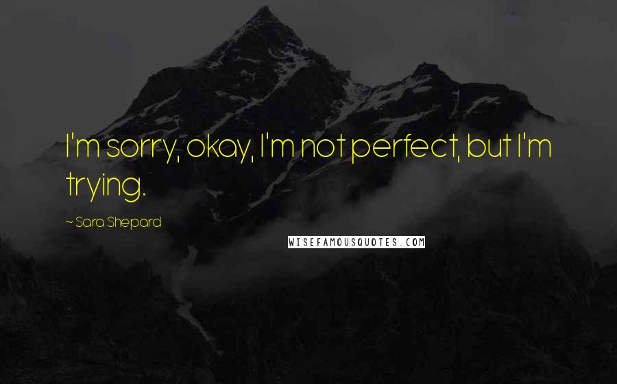 Sara Shepard quotes: I'm sorry, okay, I'm not perfect, but I'm trying.