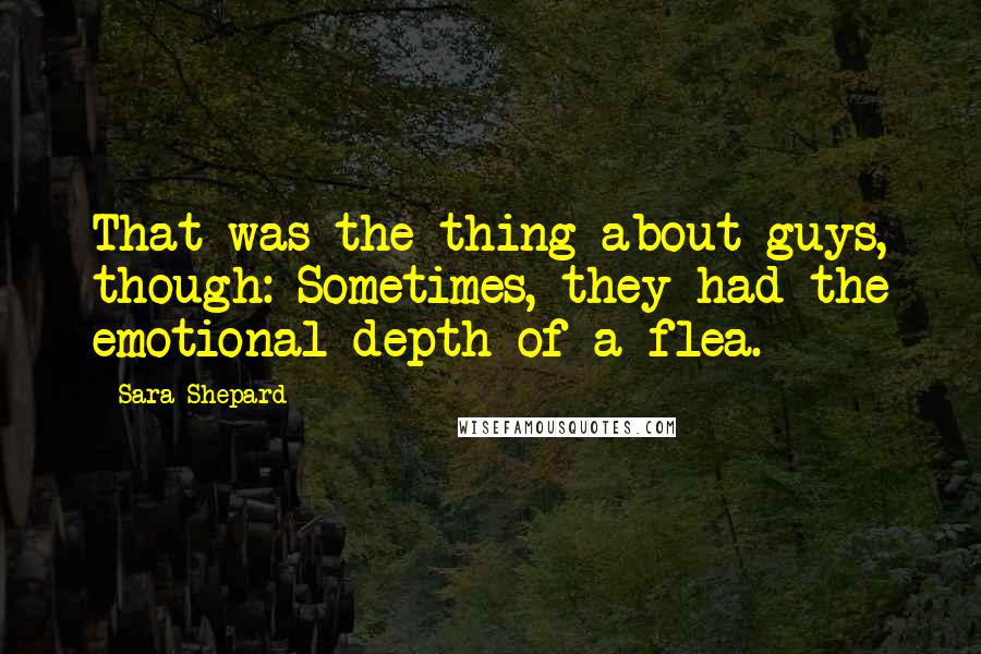 Sara Shepard quotes: That was the thing about guys, though: Sometimes, they had the emotional depth of a flea.
