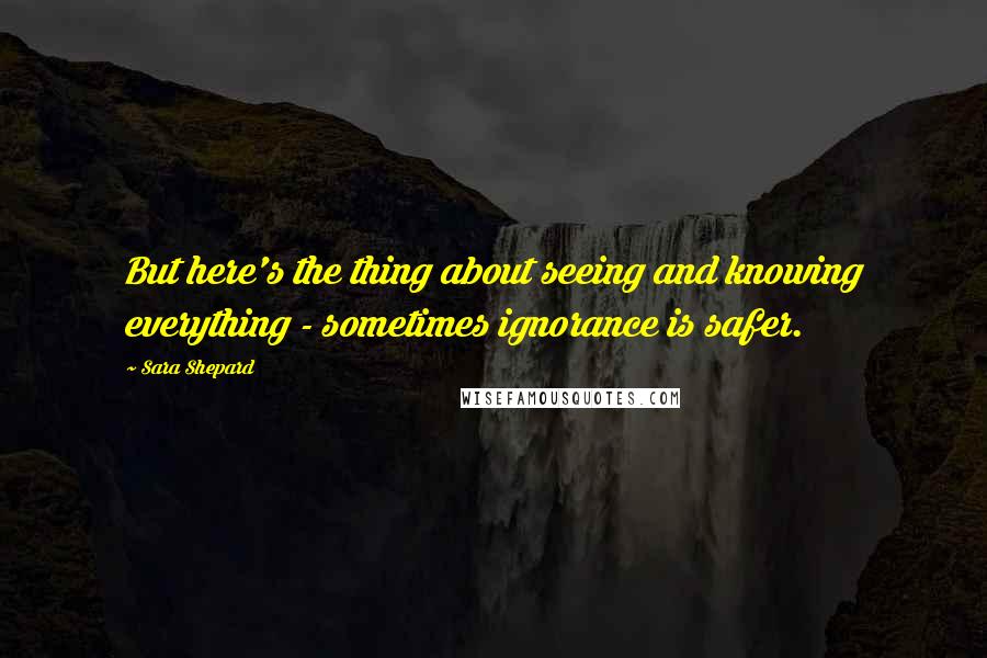 Sara Shepard quotes: But here's the thing about seeing and knowing everything - sometimes ignorance is safer.
