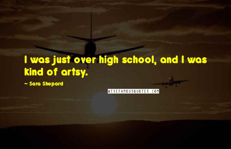 Sara Shepard quotes: I was just over high school, and I was kind of artsy.