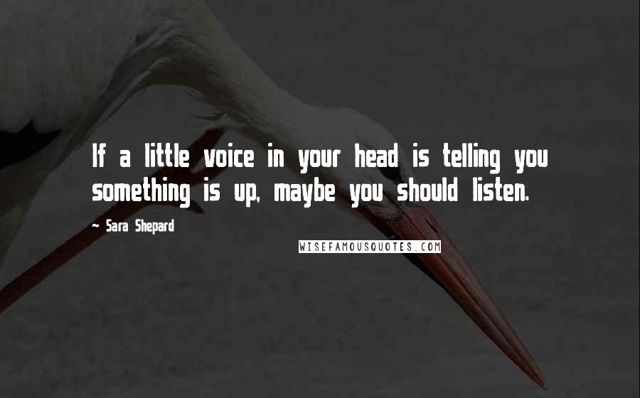 Sara Shepard quotes: If a little voice in your head is telling you something is up, maybe you should listen.