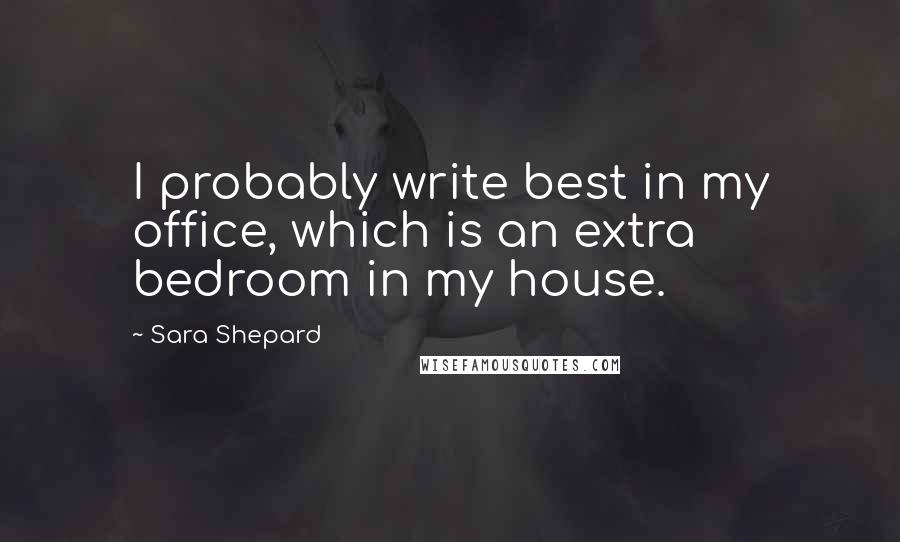 Sara Shepard quotes: I probably write best in my office, which is an extra bedroom in my house.