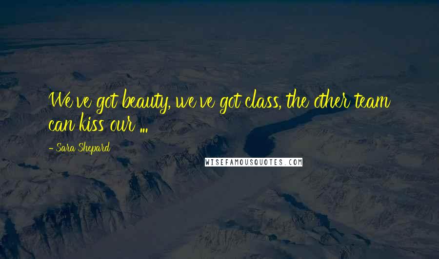 Sara Shepard quotes: We've got beauty, we've got class, the other team can kiss our ...