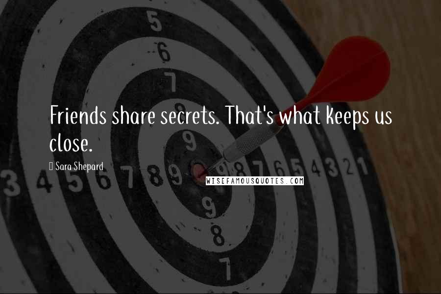 Sara Shepard quotes: Friends share secrets. That's what keeps us close.