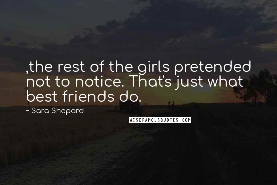 Sara Shepard quotes: ,the rest of the girls pretended not to notice. That's just what best friends do.