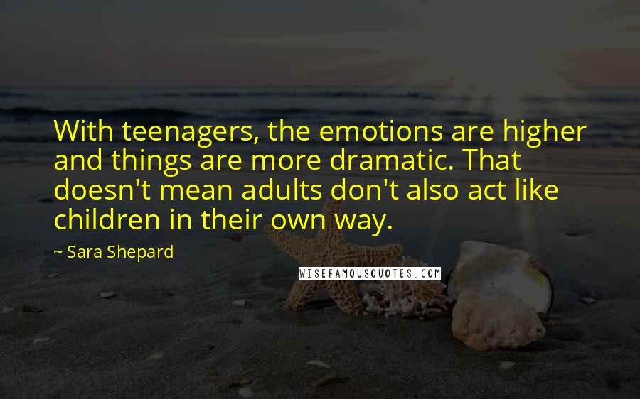 Sara Shepard quotes: With teenagers, the emotions are higher and things are more dramatic. That doesn't mean adults don't also act like children in their own way.