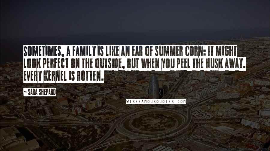 Sara Shepard quotes: Sometimes, a family is like an ear of summer corn: It might look perfect on the outside, but when you peel the husk away. every kernel is rotten.