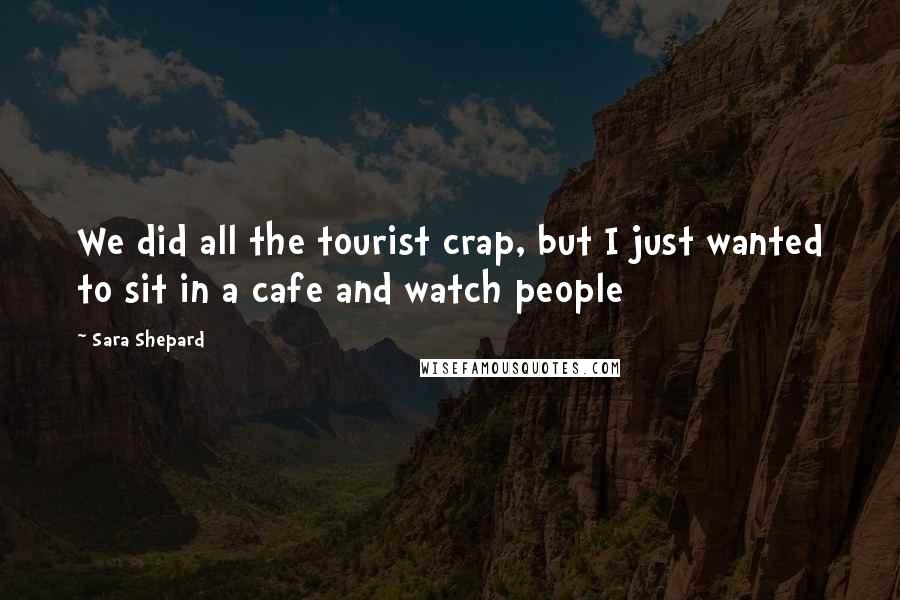 Sara Shepard quotes: We did all the tourist crap, but I just wanted to sit in a cafe and watch people